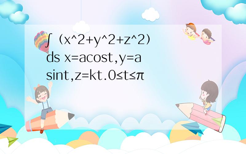 ∫（x^2+y^2+z^2）ds x=acost,y=asint,z=kt.0≤t≤π