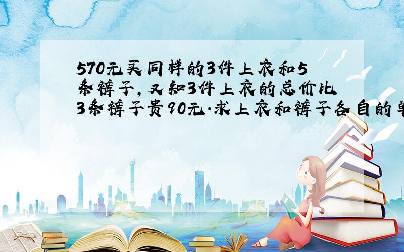 570元买同样的3件上衣和5条裤子,又知3件上衣的总价比3条裤子贵90元.求上衣和裤子各自的单价