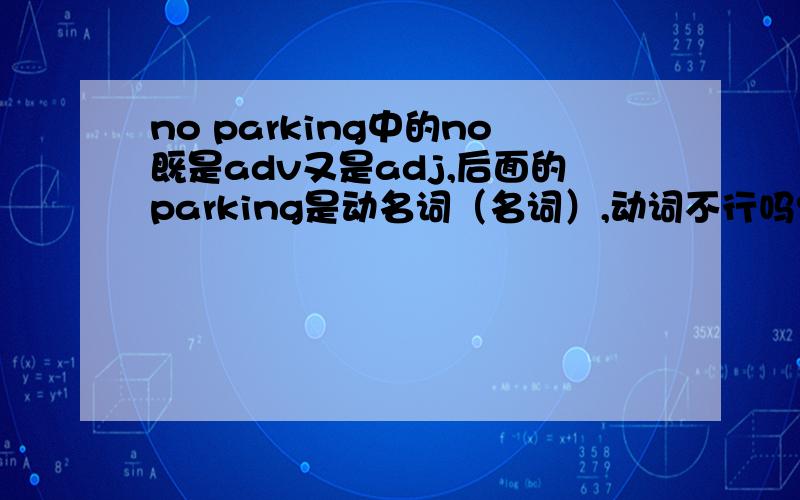 no parking中的no既是adv又是adj,后面的parking是动名词（名词）,动词不行吗?