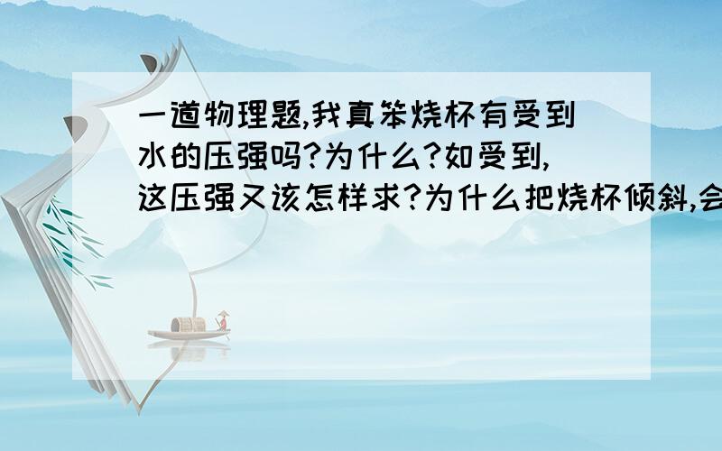 一道物理题,我真笨烧杯有受到水的压强吗?为什么?如受到,这压强又该怎样求?为什么把烧杯倾斜,会有气泡冒出?