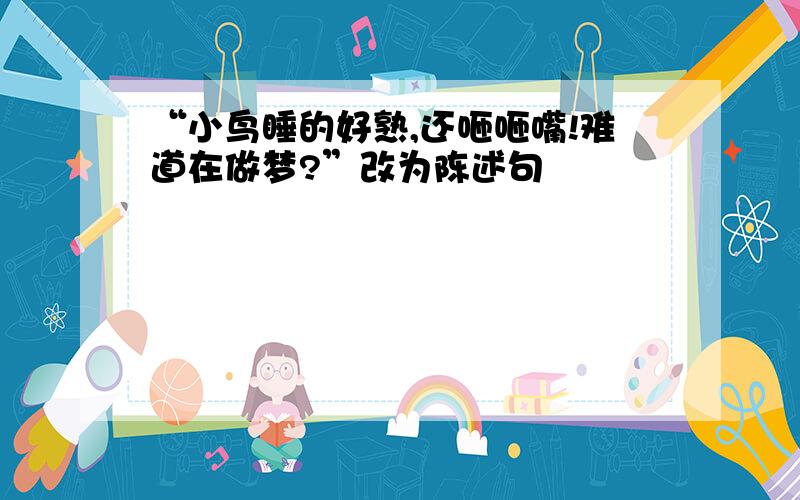 “小鸟睡的好熟,还咂咂嘴!难道在做梦?”改为陈述句