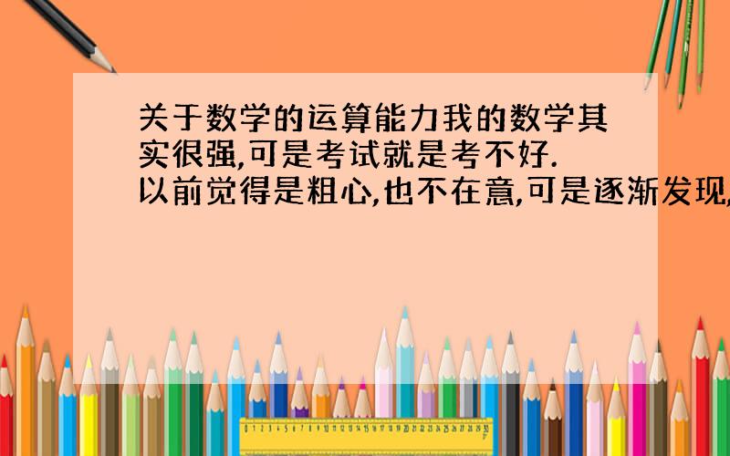 关于数学的运算能力我的数学其实很强,可是考试就是考不好.以前觉得是粗心,也不在意,可是逐渐发现,这是个极其严重的问题.即