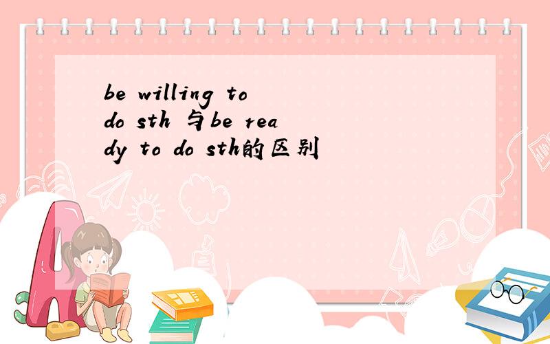 be willing to do sth 与be ready to do sth的区别