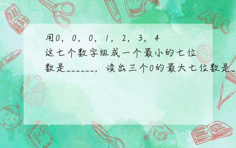 用0，0，0，1，2，3，4这七个数字组成一个最小的七位数是______，读出三个0的最大七位数是______．