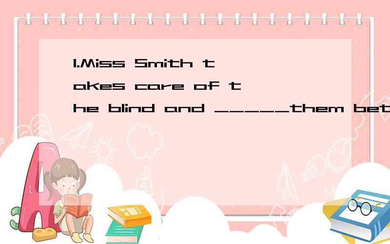 1.Miss Smith takes care of the blind and _____them better