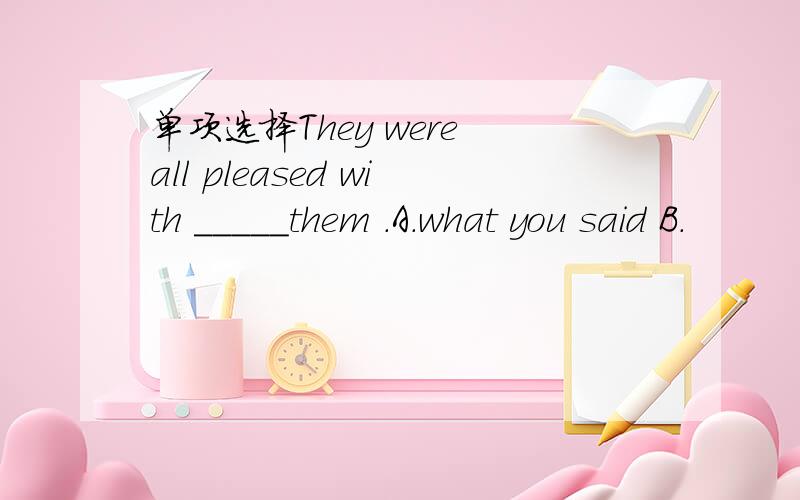 单项选择They were all pleased with _____them .A.what you said B.