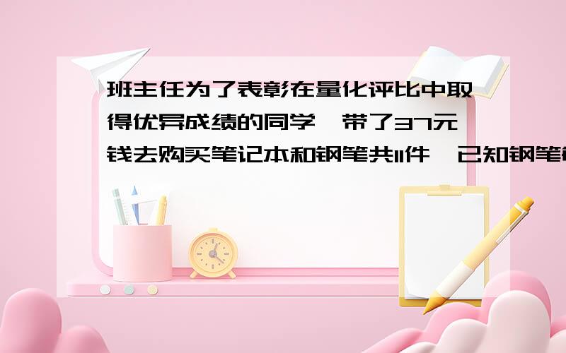 班主任为了表彰在量化评比中取得优异成绩的同学,带了37元钱去购买笔记本和钢笔共11件,已知钢笔每支5元,