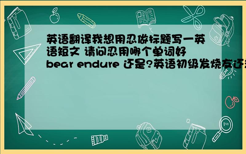 英语翻译我想用忍做标题写一英语短文 请问忍用哪个单词好 bear endure 还是?英语初级发烧友还想请教一句话用百度