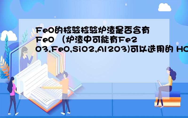 FeO的检验检验炉渣是否含有FeO （炉渣中可能有Fe2O3,FeO,SiO2,Al2O3)可以选用的 HCL H2SO