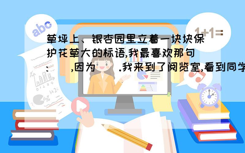 草坪上、银杏园里立着一块块保护花草大的标语,我最喜欢那句:(),因为().我来到了阅览室,看到同学……