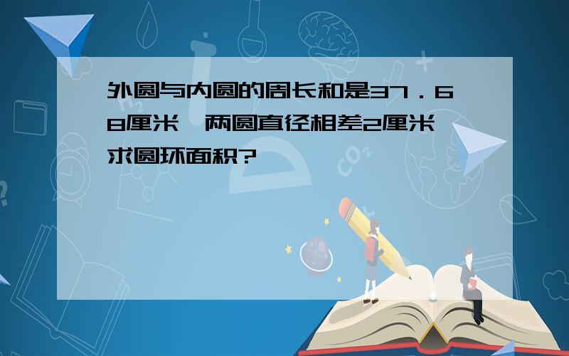 外圆与内圆的周长和是37．68厘米,两圆直径相差2厘米,求圆环面积?