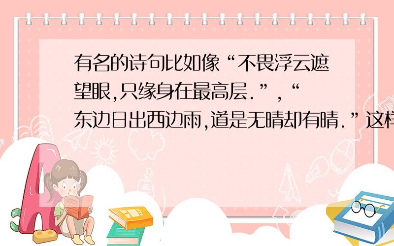 有名的诗句比如像“不畏浮云遮望眼,只缘身在最高层.”,“东边日出西边雨,道是无晴却有晴.”这样的.总之一切考济南市外国语