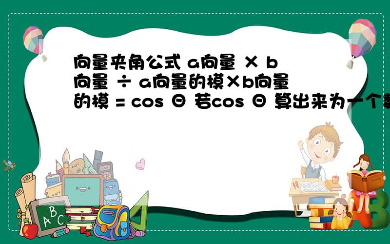 向量夹角公式 a向量 × b向量 ÷ a向量的模×b向量的模 = cos Θ 若cos Θ 算出来为一个数字