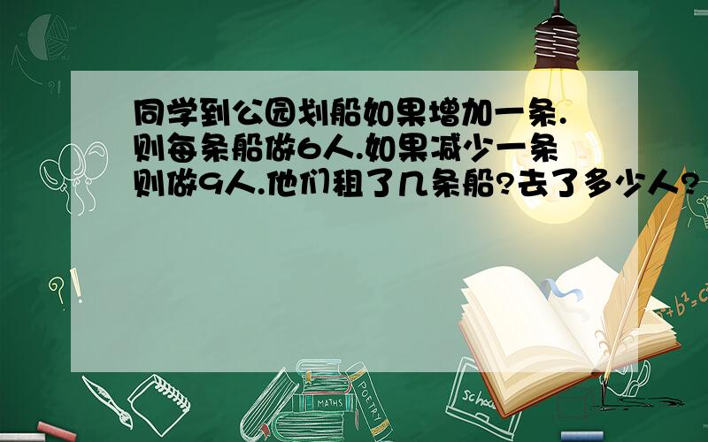 同学到公园划船如果增加一条.则每条船做6人.如果减少一条则做9人.他们租了几条船?去了多少人?