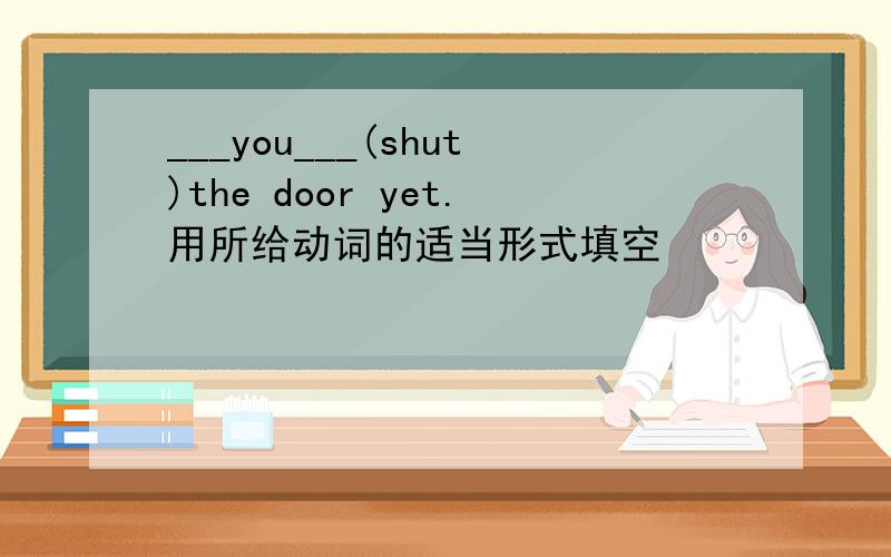 ___you___(shut)the door yet.用所给动词的适当形式填空