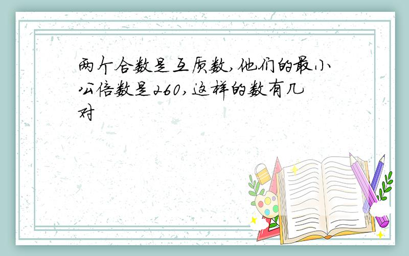 两个合数是互质数,他们的最小公倍数是260,这样的数有几对