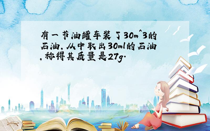 有一节油罐车装了30m^3的石油,从中取出30ml的石油,称得其质量是27g.