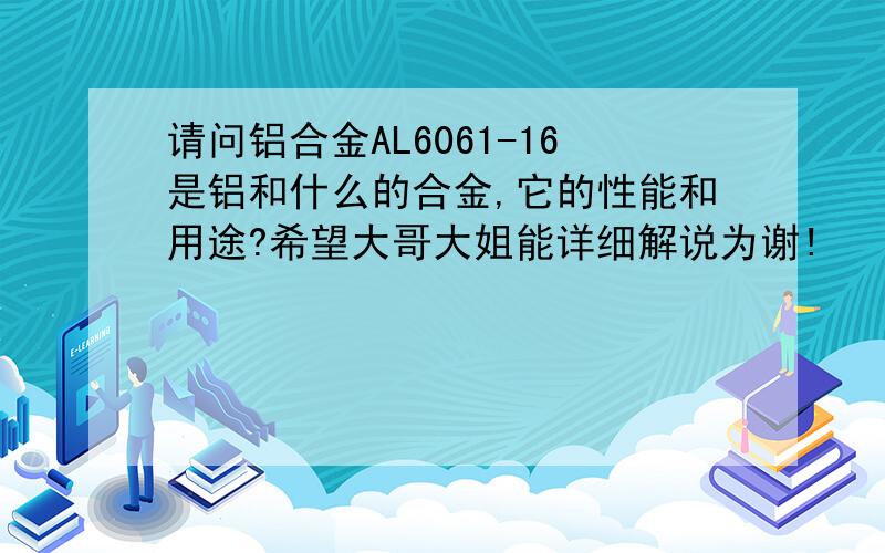 请问铝合金AL6061-16是铝和什么的合金,它的性能和用途?希望大哥大姐能详细解说为谢!