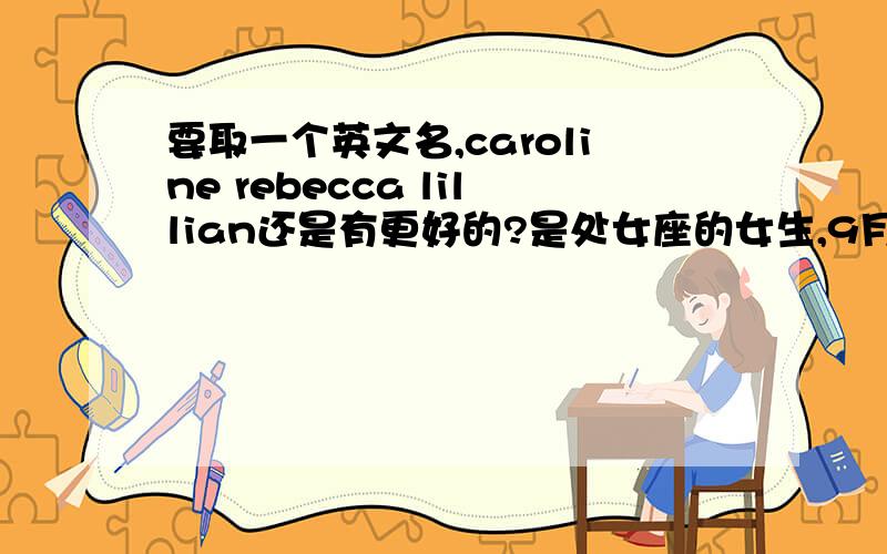 要取一个英文名,caroline rebecca lillian还是有更好的?是处女座的女生,9月21日,