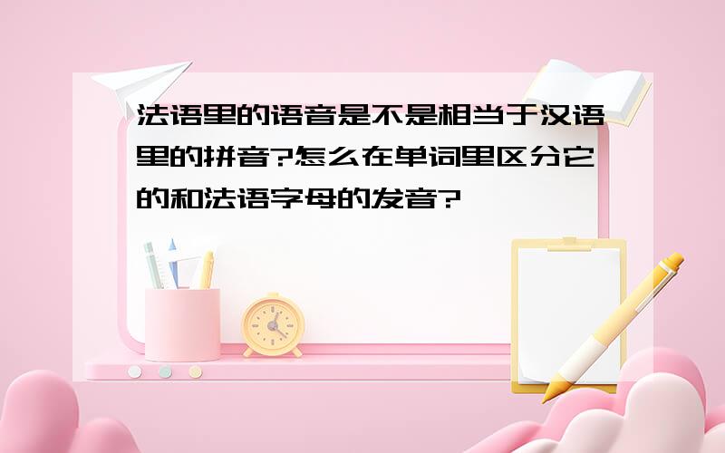 法语里的语音是不是相当于汉语里的拼音?怎么在单词里区分它的和法语字母的发音?