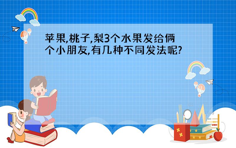 苹果,桃子,梨3个水果发给俩个小朋友,有几种不同发法呢?