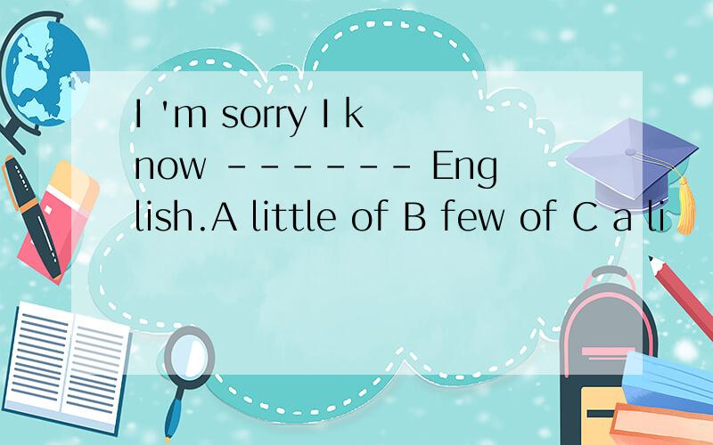 I 'm sorry I know ------ English.A little of B few of C a li