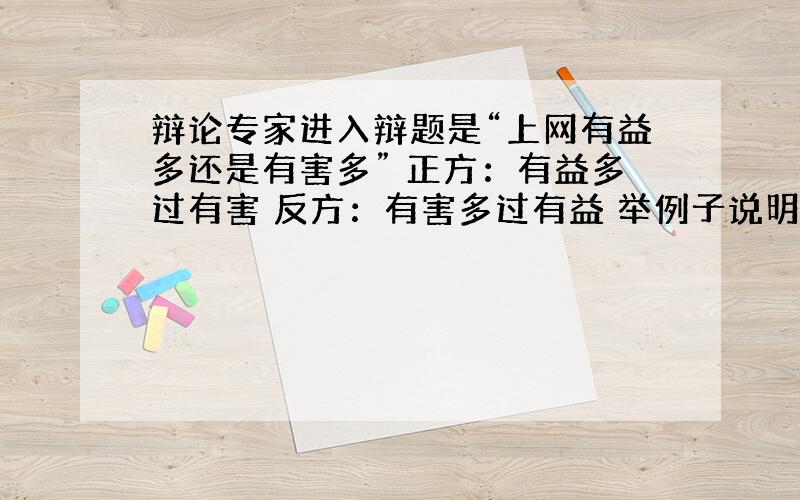 辩论专家进入辩题是“上网有益多还是有害多” 正方：有益多过有害 反方：有害多过有益 举例子说明有益的..请举例有害的..