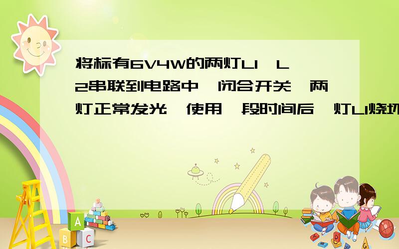 将标有6V4W的两灯L1,L2串联到电路中,闭合开关,两灯正常发光,使用一段时间后,灯L1烧坏了,若将标有6V2W的灯