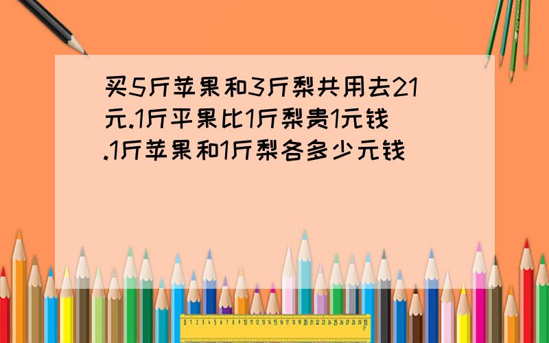 买5斤苹果和3斤梨共用去21元.1斤平果比1斤梨贵1元钱.1斤苹果和1斤梨各多少元钱