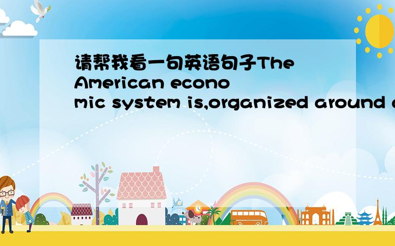 请帮我看一句英语句子The American economic system is,organized around a