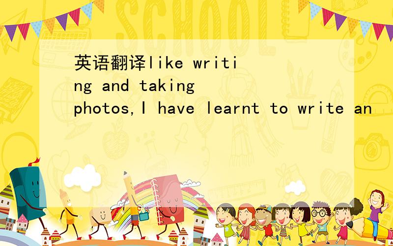 英语翻译like writing and taking photos,I have learnt to write an