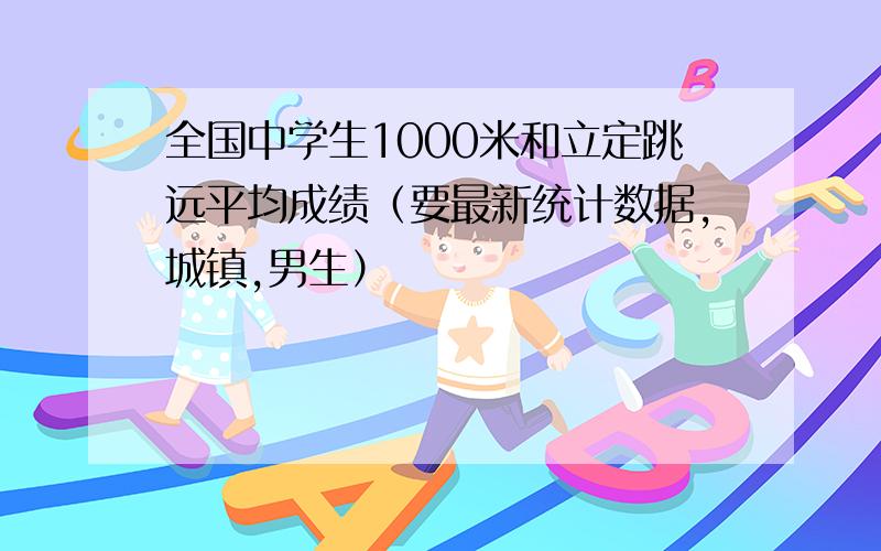 全国中学生1000米和立定跳远平均成绩（要最新统计数据,城镇,男生）