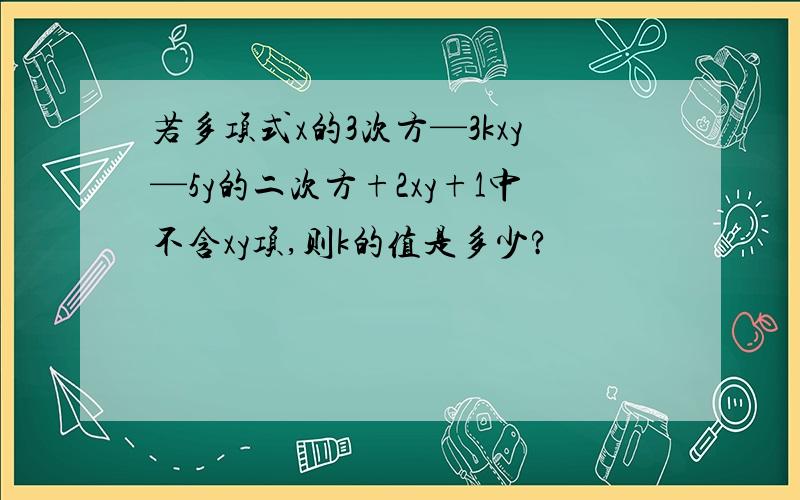 若多项式x的3次方—3kxy—5y的二次方+2xy+1中不含xy项,则k的值是多少?