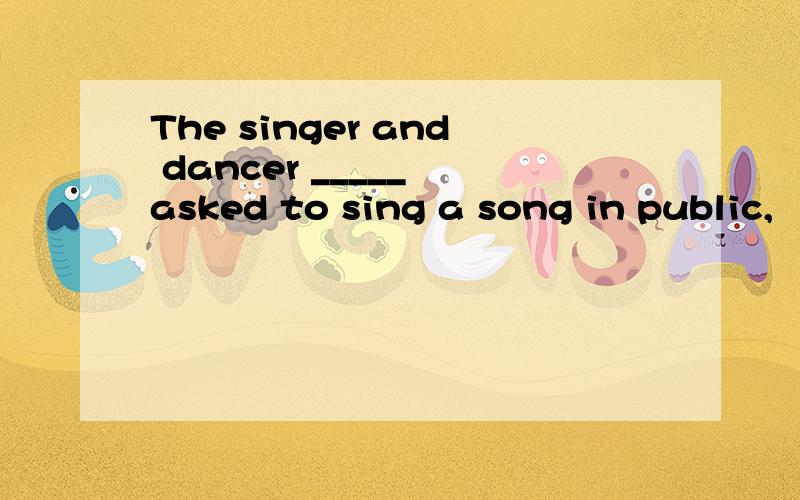 The singer and dancer _____ asked to sing a song in public,