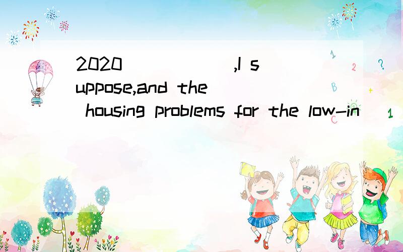 2020______,I suppose,and the housing problems for the low-in