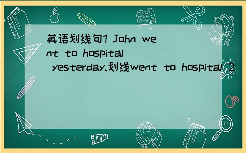 英语划线句1 John went to hospital yesterday.划线went to hospital 2