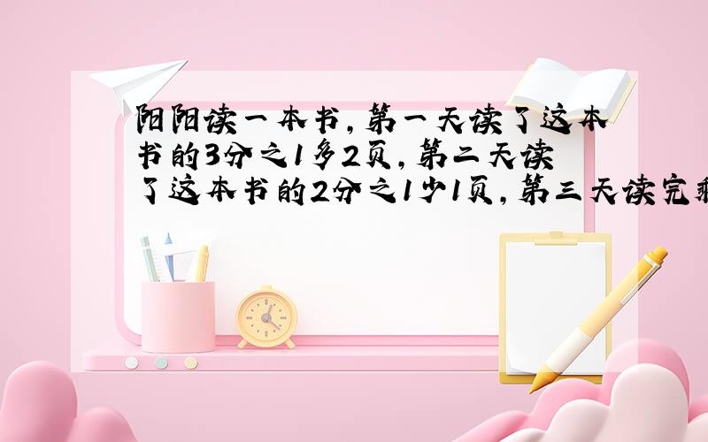 阳阳读一本书,第一天读了这本书的3分之1多2页,第二天读了这本书的2分之1少1页,第三天读完剩下的10页.