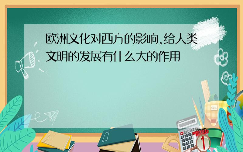 欧洲文化对西方的影响,给人类文明的发展有什么大的作用