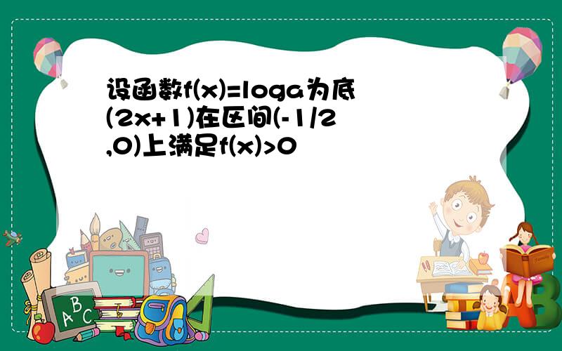 设函数f(x)=loga为底(2x+1)在区间(-1/2,0)上满足f(x)>0