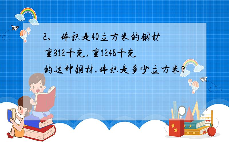 2、 体积是40立方米的钢材重312千克,重1248千克的这种钢材,体积是多少立方米?