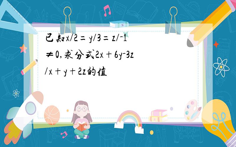 已知x/2=y/3=z/-1≠0,求分式2x+6y-3z/x+y+2z的值