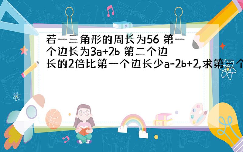 若一三角形的周长为56 第一个边长为3a+2b 第二个边长的2倍比第一个边长少a-2b+2,求第三个边长 列一元一次方程