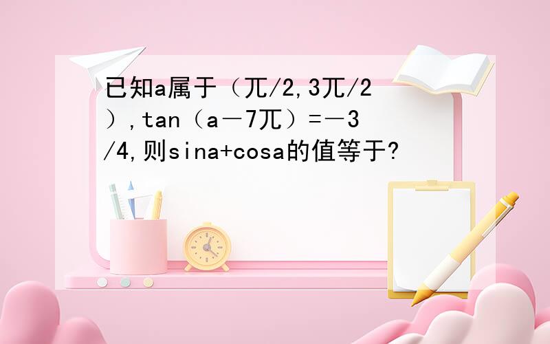 已知a属于（兀/2,3兀/2）,tan（a－7兀）=－3/4,则sina+cosa的值等于?