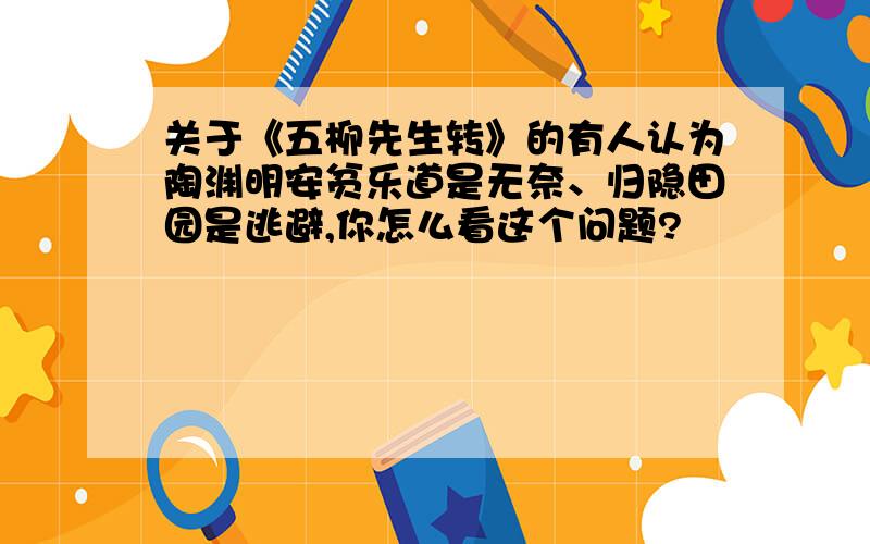 关于《五柳先生转》的有人认为陶渊明安贫乐道是无奈、归隐田园是逃避,你怎么看这个问题?