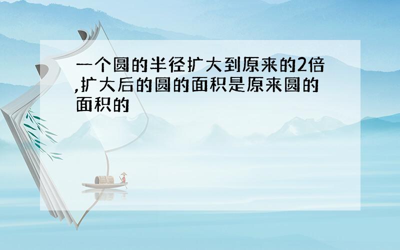 一个圆的半径扩大到原来的2倍,扩大后的圆的面积是原来圆的面积的