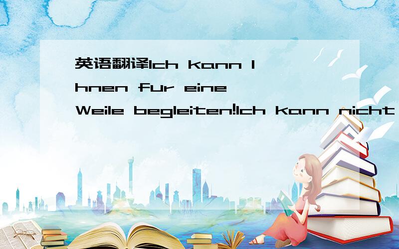 英语翻译Ich kann Ihnen fur eine Weile begleiten!Ich kann nicht b