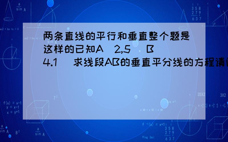 两条直线的平行和垂直整个题是这样的已知A(2,5) B(4.1) 求线段AB的垂直平分线的方程请问具体的步骤要怎么写?思