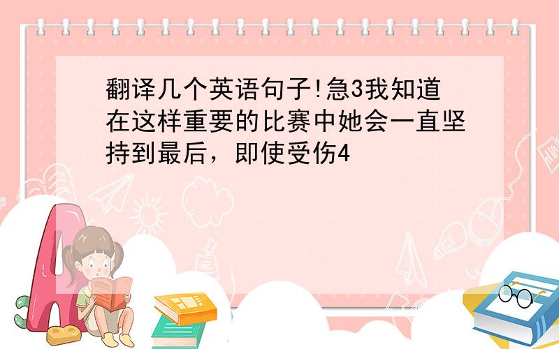 翻译几个英语句子!急3我知道在这样重要的比赛中她会一直坚持到最后，即使受伤4