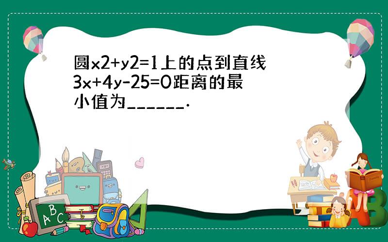 圆x2+y2=1上的点到直线3x+4y-25=0距离的最小值为______．