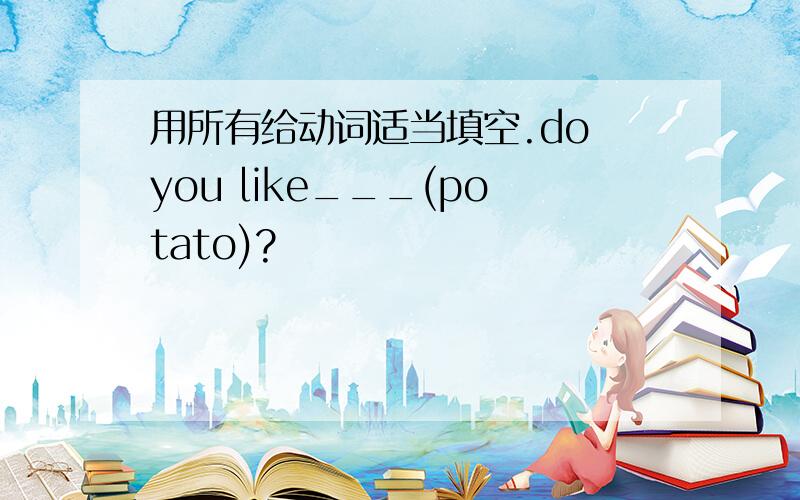 用所有给动词适当填空.do you like___(potato)?